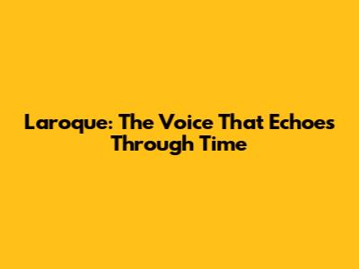 Laroque: The Voice That Echoes Through Time