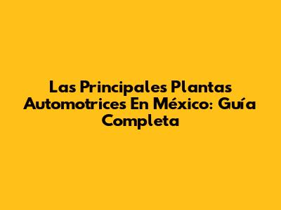 Las Principales Plantas Automotrices En México: Guía Completa