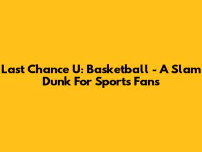 Last Chance U: Basketball - A Slam Dunk For Sports Fans