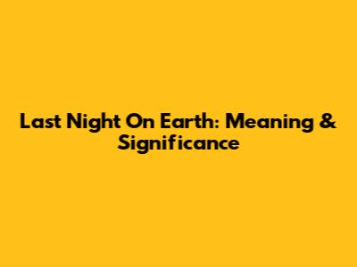 Last Night On Earth: Meaning & Significance