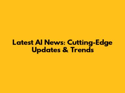 Latest AI News: Cutting-Edge Updates & Trends