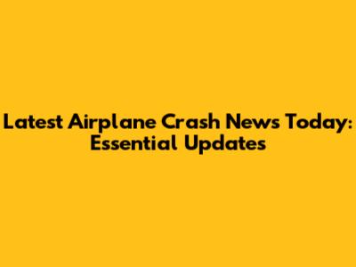 Latest Airplane Crash News Today: Essential Updates