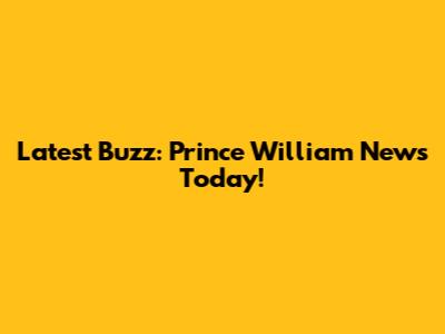 Latest Buzz: Prince William News Today!