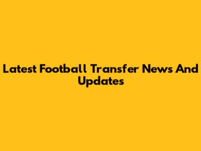 Latest Football Transfer News And Updates
