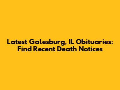 Latest Galesburg, IL Obituaries: Find Recent Death Notices