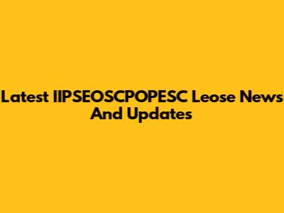Latest IIPSEOSCPOPESC Leose News And Updates
