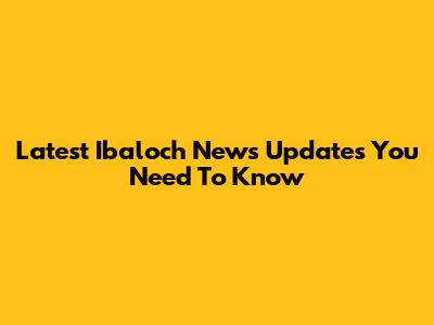 Latest Ibaloch News Updates You Need To Know