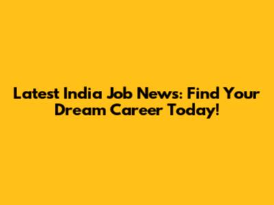 Latest India Job News: Find Your Dream Career Today!