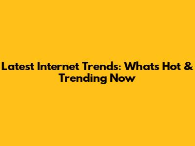 Latest Internet Trends: What's Hot & Trending Now