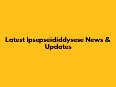 Latest Ipsepseididdysese News & Updates