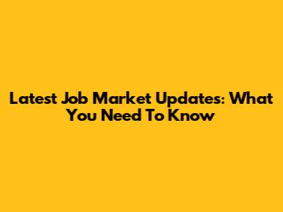 Latest Job Market Updates: What You Need To Know
