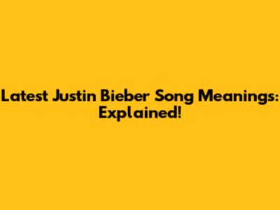 Latest Justin Bieber Song Meanings: Explained!