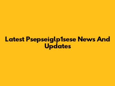 Latest Psepseiglp1sese News And Updates