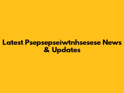 Latest Psepsepseiwtnhsesese News & Updates