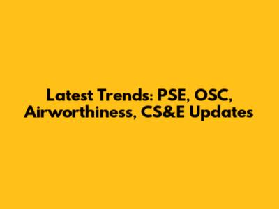 Latest Trends: PSE, OSC, Airworthiness, CS&E Updates