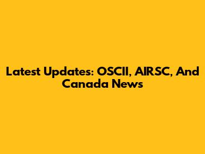 Latest Updates: OSCII, AIRSC, And Canada News