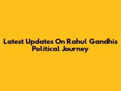 Latest Updates On Rahul Gandhi's Political Journey