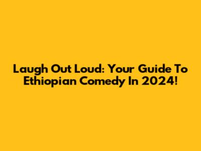 Laugh Out Loud: Your Guide To Ethiopian Comedy In 2024!