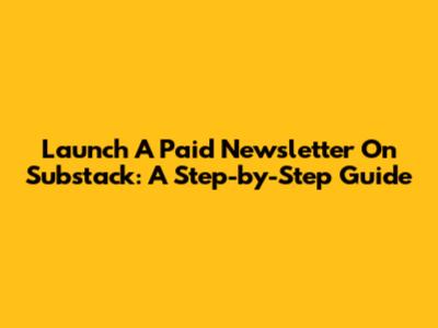 Launch A Paid Newsletter On Substack: A Step-by-Step Guide
