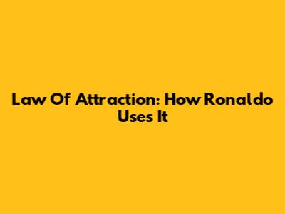Law Of Attraction: How Ronaldo Uses It