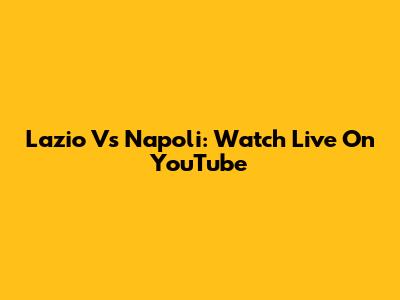 Lazio Vs Napoli: Watch Live On YouTube