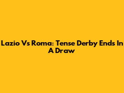 Lazio Vs Roma: Tense Derby Ends In A Draw