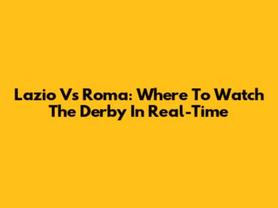 Lazio Vs Roma: Where To Watch The Derby In Real-Time
