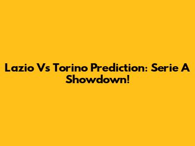 Lazio Vs Torino Prediction: Serie A Showdown!