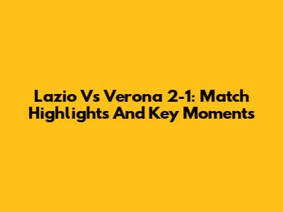 Lazio Vs Verona 2-1: Match Highlights And Key Moments