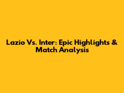 Lazio Vs. Inter: Epic Highlights & Match Analysis