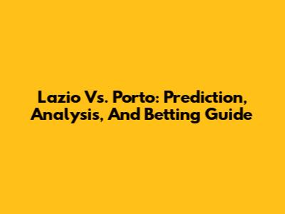 Lazio Vs. Porto: Prediction, Analysis, And Betting Guide