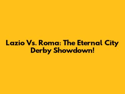 Lazio Vs. Roma: The Eternal City Derby Showdown!