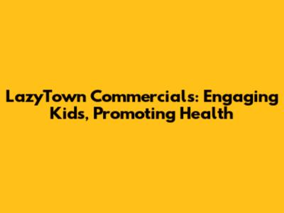 LazyTown Commercials: Engaging Kids, Promoting Health