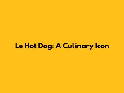 Le Hot Dog: A Culinary Icon
