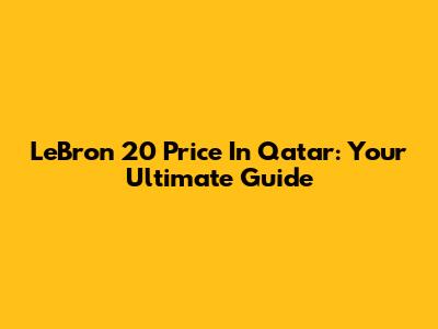 LeBron 20 Price In Qatar: Your Ultimate Guide