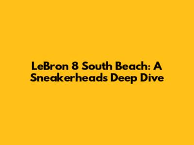 LeBron 8 South Beach: A Sneakerhead's Deep Dive
