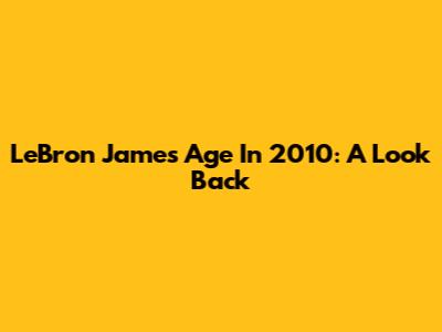LeBron James' Age In 2010: A Look Back