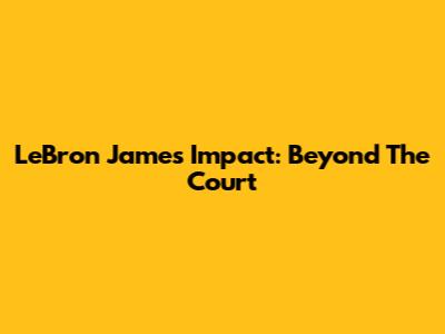 LeBron James' Impact: Beyond The Court