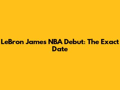 LeBron James' NBA Debut: The Exact Date