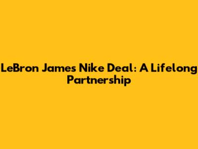 LeBron James' Nike Deal: A Lifelong Partnership