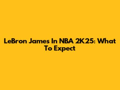 LeBron James In NBA 2K25: What To Expect