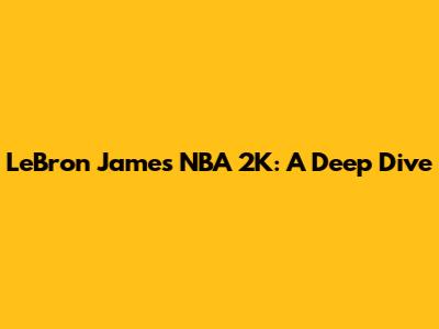 LeBron James NBA 2K: A Deep Dive
