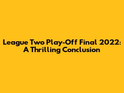 League Two Play-Off Final 2022: A Thrilling Conclusion
