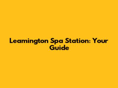 Leamington Spa Station: Your Guide
