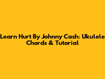 Learn 'Hurt' By Johnny Cash: Ukulele Chords & Tutorial