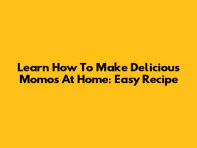 Learn How To Make Delicious Momos At Home: Easy Recipe