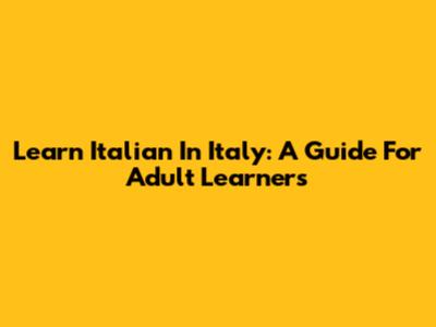 Learn Italian In Italy: A Guide For Adult Learners