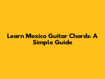 Learn Mexico Guitar Chords: A Simple Guide