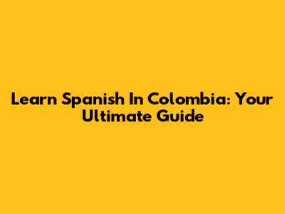 Learn Spanish In Colombia: Your Ultimate Guide