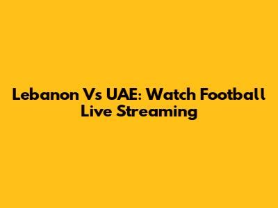 Lebanon Vs UAE: Watch Football Live Streaming